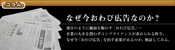 なぜ今お詫び広告なのか？連日のように紙面を賑わす「お詫び広告」…企業の大小を問わずコンプライアンスが求められる昨今、なぜ今「お詫び広告」を出す必要があるのか、検証してみる。